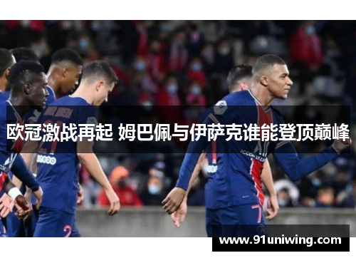 欧冠激战再起 姆巴佩与伊萨克谁能登顶巅峰 欧冠激战再起 姆巴佩与伊萨克谁能登顶巅峰