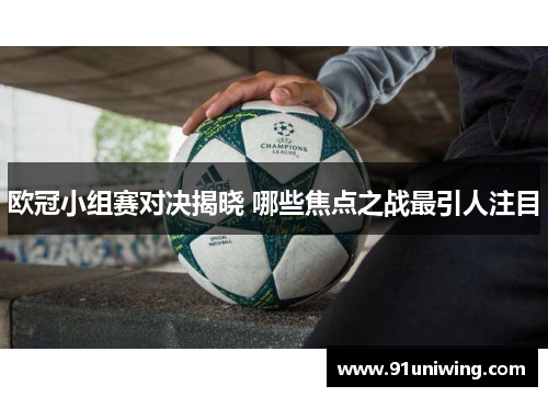 欧冠小组赛对决揭晓 哪些焦点之战最引人注目 欧冠小组赛对决揭晓 哪些焦点之战最引人注目
