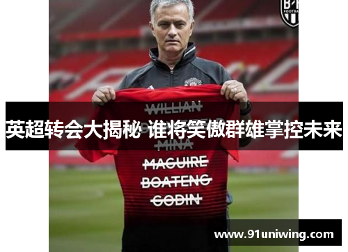英超转会大揭秘 谁将笑傲群雄掌控未来 英超转会大揭秘 谁将笑傲群雄掌控未来