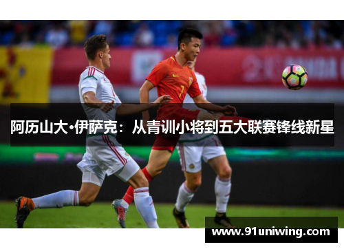 阿历山大·伊萨克:从青训小将到五大联赛锋线新星 阿历山大·伊萨克:从青训小将到五大联赛锋线新星