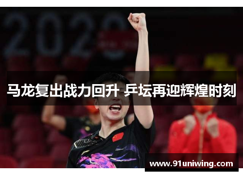 马龙复出战力回升 乒坛再迎辉煌时刻 马龙复出战力回升 乒坛再迎辉煌时刻