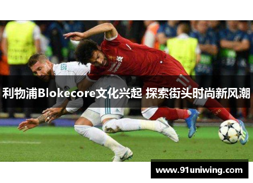 利物浦Blokecore文化兴起 探索街头时尚新风潮 利物浦Blokecore文化兴起 探索街头时尚新风潮