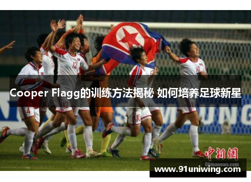 Cooper Flagg的训练方法揭秘 如何培养足球新星 Cooper Flagg的训练方法揭秘 如何培养足球新星