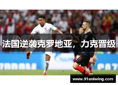 法国逆袭克罗地亚,力克晋级 法国逆袭克罗地亚,力克晋级