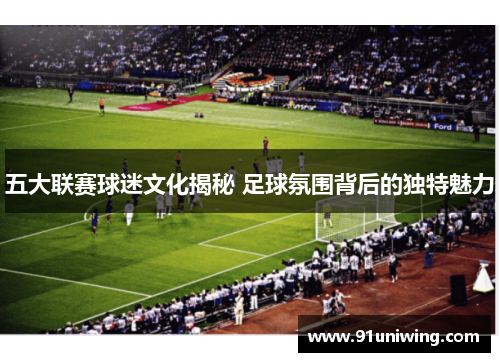 五大联赛球迷文化揭秘 足球氛围背后的独特魅力 五大联赛球迷文化揭秘 足球氛围背后的独特魅力
