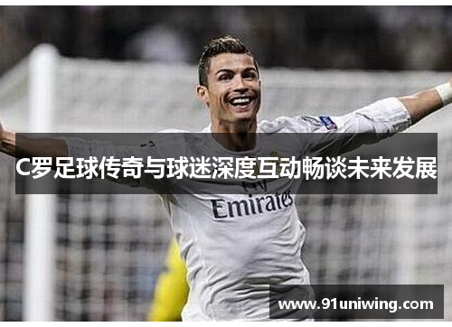 C罗足球传奇与球迷深度互动畅谈未来发展 C罗足球传奇与球迷深度互动畅谈未来发展