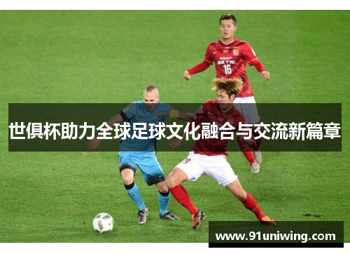 世俱杯助力全球足球文化融合与交流新篇章 世俱杯助力全球足球文化融合与交流新篇章