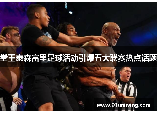 拳王泰森富里足球活动引爆五大联赛热点话题 拳王泰森富里足球活动引爆五大联赛热点话题