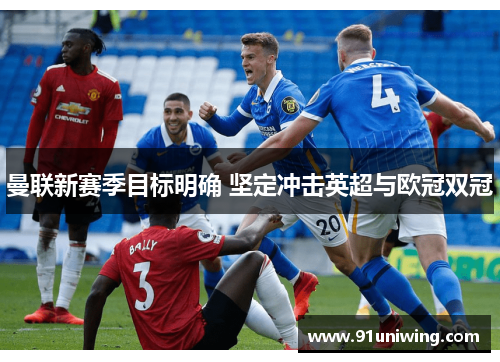 曼联新赛季目标明确 坚定冲击英超与欧冠双冠 曼联新赛季目标明确 坚定冲击英超与欧冠双冠