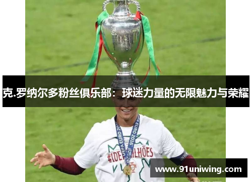克.罗纳尔多粉丝俱乐部:球迷力量的无限魅力与荣耀 克.罗纳尔多粉丝俱乐部:球迷力量的无限魅力与荣耀