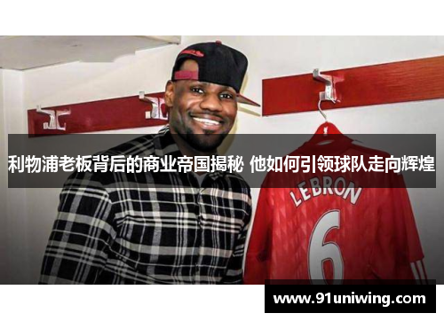 利物浦老板背后的商业帝国揭秘 他如何引领球队走向辉煌 利物浦老板背后的商业帝国揭秘 他如何引领球队走向辉煌