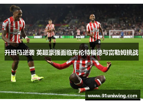 升班马逆袭 英超豪强面临布伦特福德与富勒姆挑战 升班马逆袭 英超豪强面临布伦特福德与富勒姆挑战