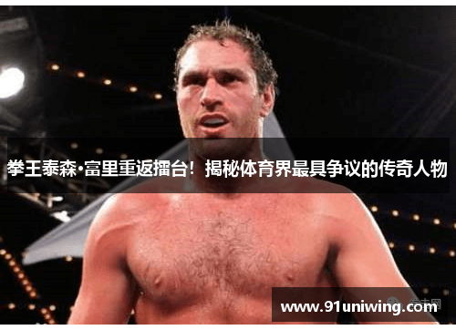 拳王泰森·富里重返擂台!揭秘体育界最具争议的传奇人物