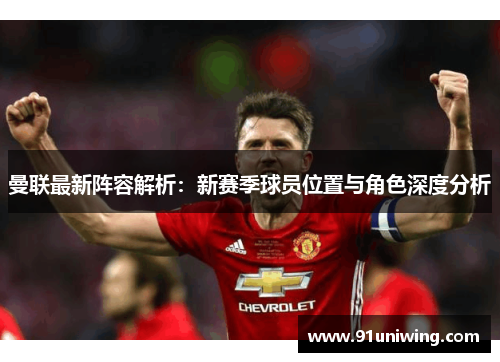 曼联最新阵容解析:新赛季球员位置与角色深度分析 曼联最新阵容解析:新赛季球员位置与角色深度分析